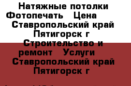 Натяжные потолки,Фотопечать › Цена ­ 300 - Ставропольский край, Пятигорск г. Строительство и ремонт » Услуги   . Ставропольский край,Пятигорск г.